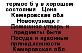 термос б/у в хорошем состоянии › Цена ­ 800 - Кемеровская обл., Новокузнецк г. Домашняя утварь и предметы быта » Посуда и кухонные принадлежности   . Кемеровская обл.